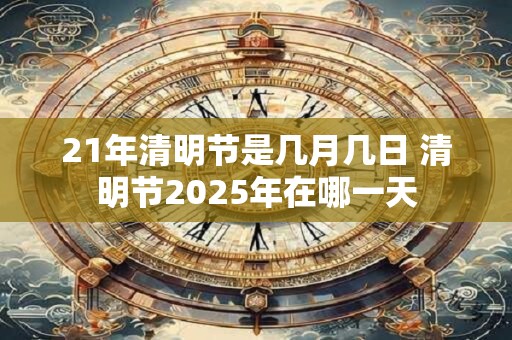 21年清明节是几月几日 清明节2025年在哪一天