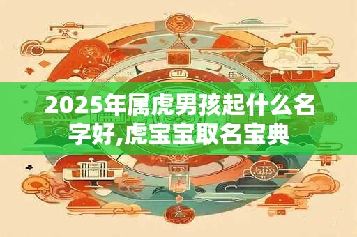 2025年属虎男孩起什么名字好,虎宝宝取名宝典 2025年属虎男孩起什么名字好,虎宝宝取名宝典