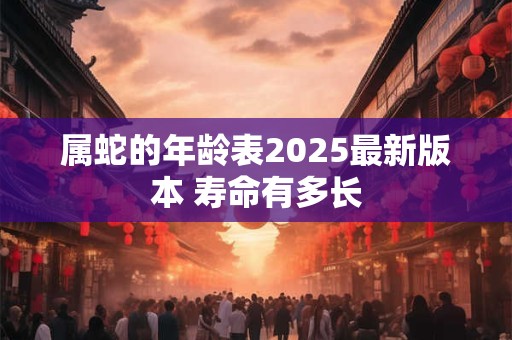 属蛇的年龄表2025最新版本 寿命有多长
