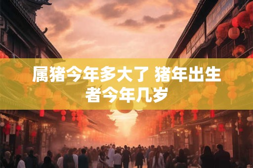 属猪今年多大了 猪年出生者今年几岁