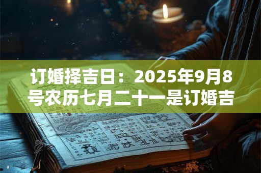 订婚择吉日：2025年9月8号农历七月二十一是订婚吉日吗