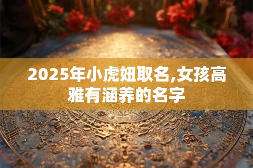 2025年小虎妞取名,女孩高雅有涵养的名字