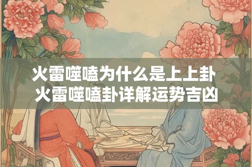 火雷噬嗑为什么是上上卦 火雷噬嗑卦详解运势吉凶