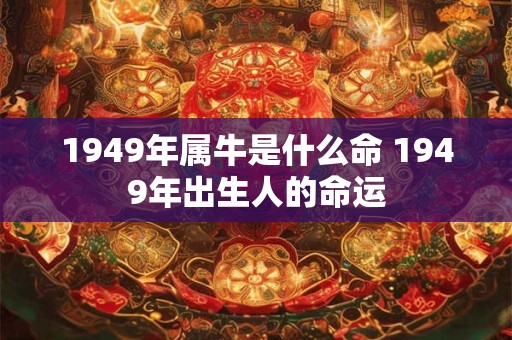 1949年属牛是什么命 1949年出生人的命运