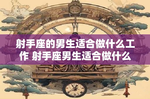 射手座的男生适合做什么工作 射手座男生适合做什么人