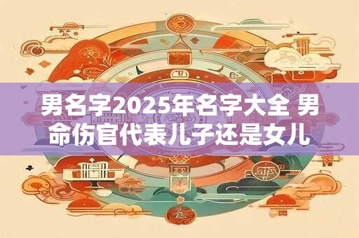 男名字2025年名字大全 男命伤官代表儿子还是女儿