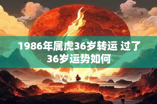 1986年属虎36岁转运 过了36岁运势如何