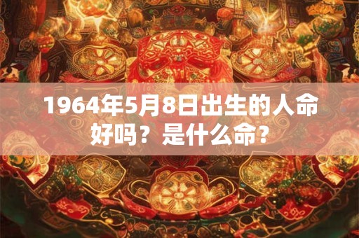 1964年5月8日出生的人命好吗？是什么命？
