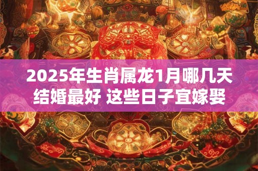 2025年生肖属龙1月哪几天结婚最好 这些日子宜嫁娶