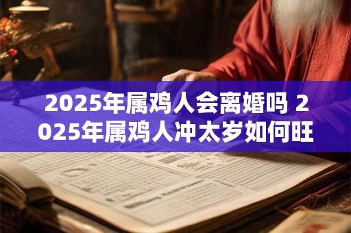 2025年属鸡人会离婚吗 2025年属鸡人冲太岁如何旺运