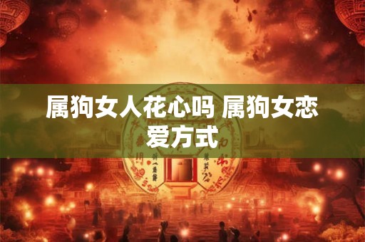 属狗女人花心吗 属狗女恋爱方式