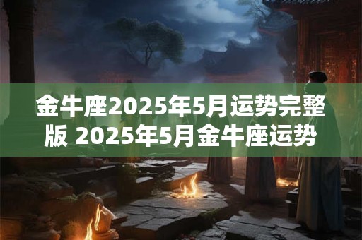 金牛座2025年5月运势完整版 2025年5月金牛座运势如何 金牛座2025年5月运势完整版 2025年5月金牛座运势如何