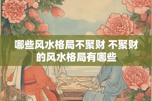 哪些风水格局不聚财 不聚财的风水格局有哪些