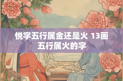 悦字五行属金还是火 13画五行属火的字
