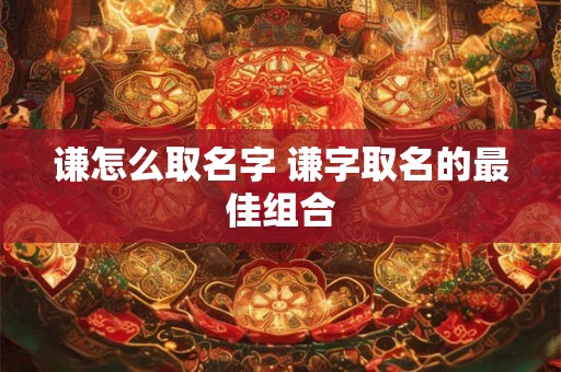 谦怎么取名字 谦字取名的最佳组合