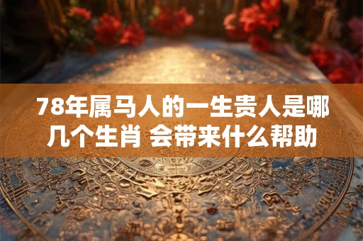 78年属马人的一生贵人是哪几个生肖 会带来什么帮助