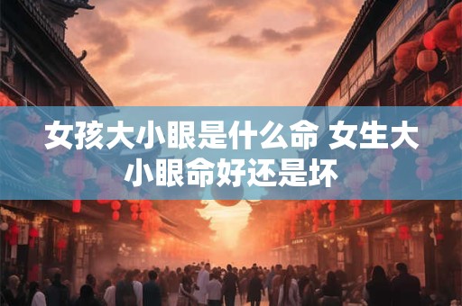 女孩大小眼是什么命 女生大小眼命好还是坏