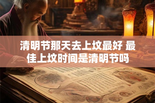 清明节那天去上坟最好 最佳上坟时间是清明节吗