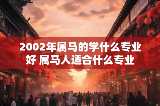 2002年属马的学什么专业好 属马人适合什么专业