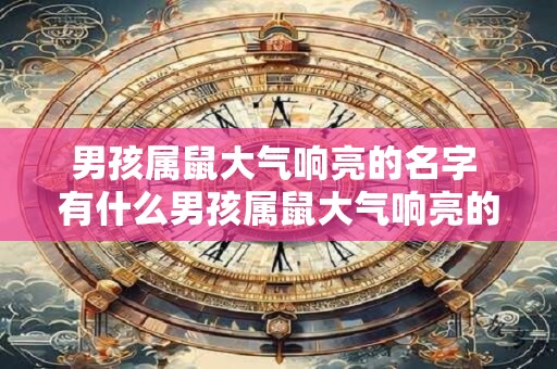 男孩属鼠大气响亮的名字 有什么男孩属鼠大气响亮的名字推荐