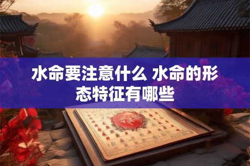 水命要注意什么 水命的形态特征有哪些