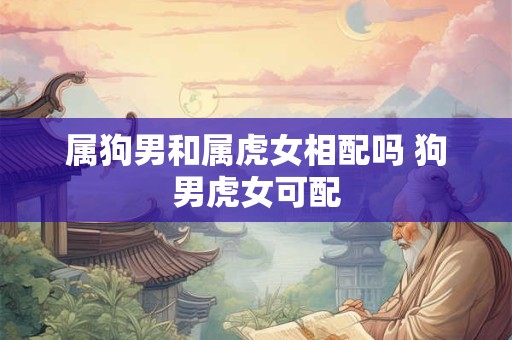 属狗男和属虎女相配吗 狗男虎女可配
