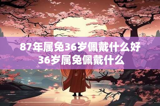 87年属兔36岁佩戴什么好 36岁属兔佩戴什么