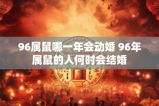 96属鼠哪一年会动婚 96年属鼠的人何时会结婚