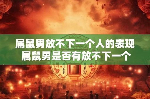 属鼠男放不下一个人的表现 属鼠男是否有放不下一个人的特点