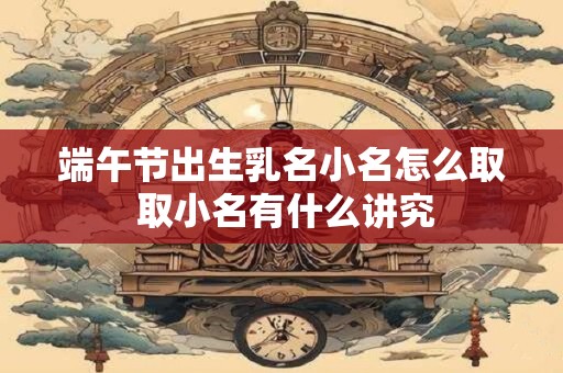 端午节出生乳名小名怎么取 取小名有什么讲究