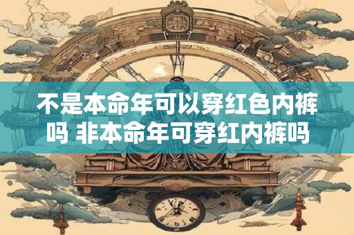 不是本命年可以穿红色内裤吗 非本命年可穿红内裤吗