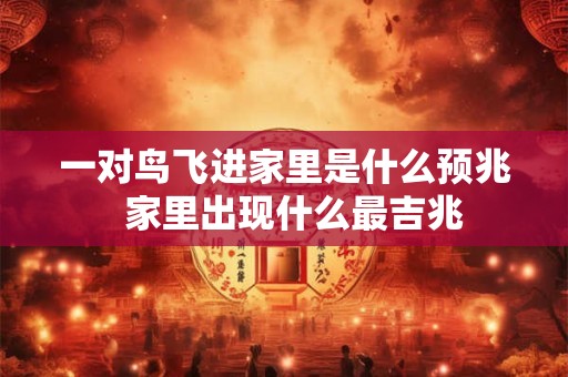 一对鸟飞进家里是什么预兆  家里出现什么最吉兆