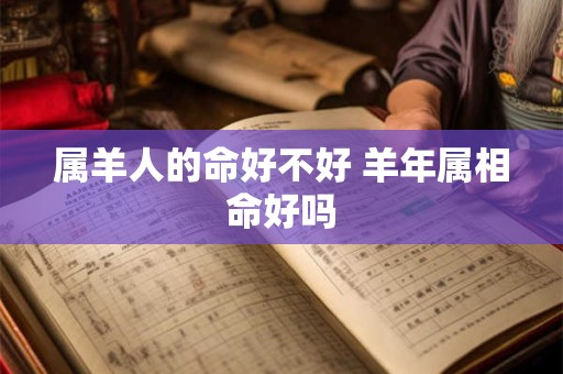属羊人的命好不好 羊年属相命好吗