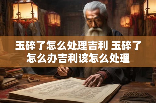 玉碎了怎么处理吉利 玉碎了怎么办吉利该怎么处理