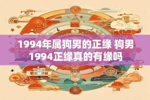 1994年属狗男的正缘 狗男1994正缘真的有缘吗
