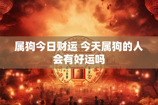 属狗今日财运 今天属狗的人会有好运吗