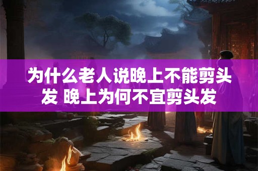 为什么老人说晚上不能剪头发 晚上为何不宜剪头发