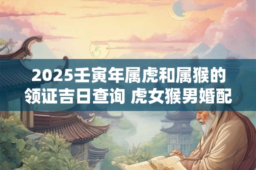 2025壬寅年属虎和属猴的领证吉日查询 虎女猴男婚配如何