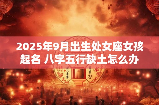 2025年9月出生处女座女孩起名 八字五行缺土怎么办