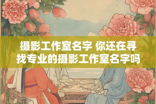 摄影工作室名字 你还在寻找专业的摄影工作室名字吗