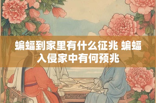 蝙蝠到家里有什么征兆 蝙蝠入侵家中有何预兆