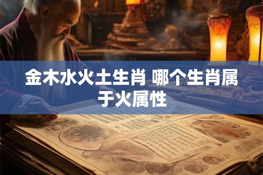 金木水火土生肖 哪个生肖属于火属性