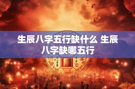 生辰八字五行缺什么 生辰八字缺哪五行