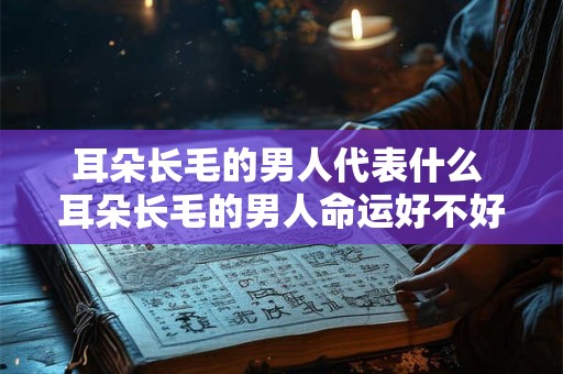 耳朵长毛的男人代表什么 耳朵长毛的男人命运好不好