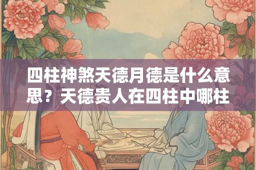 四柱神煞天德月德是什么意思？天德贵人在四柱中哪柱最重要