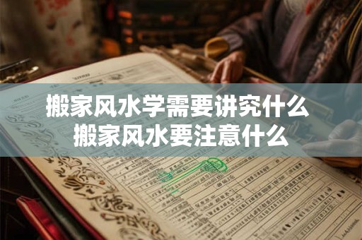 搬家风水学需要讲究什么 搬家风水要注意什么