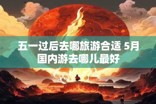 五一过后去哪旅游合适 5月国内游去哪儿最好