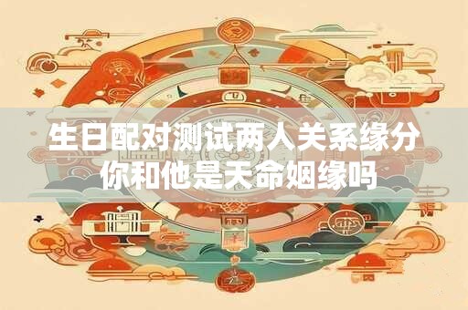 生日配对测试两人关系缘分 你和他是天命姻缘吗