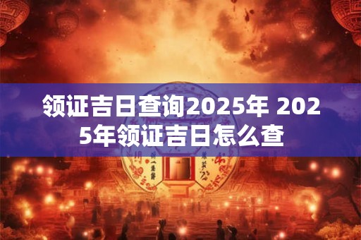 领证吉日查询2026年 2026年领证吉日怎么查