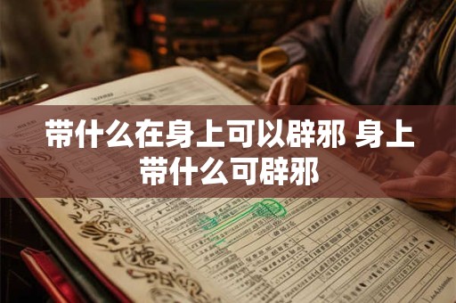 带什么在身上可以辟邪 身上带什么可辟邪
